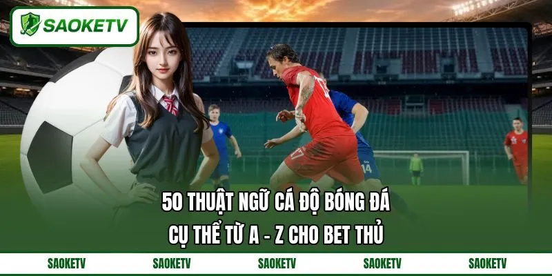 50 Thuật Ngữ Cá Độ Bóng Đá Cụ Thể Từ A - Z Cho Bet Thủ