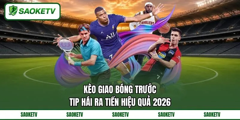 Kèo Giao Bóng Trước - Tip Hái Ra Tiền Hiệu Quả 2026